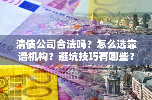 济南清债公司合法吗？怎么选靠谱机构？避坑技巧有哪些？