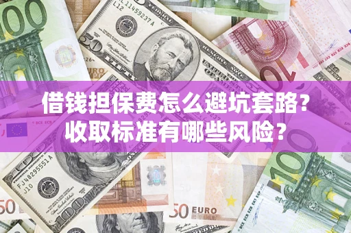 济南借钱担保费怎么避坑套路?收取标准有哪些风险? 济南借钱担保费怎么避坑套路?收取标准有哪些风险?
