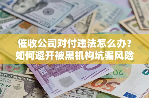 济南催收公司对付违法怎么办？如何避开被黑机构坑骗风险