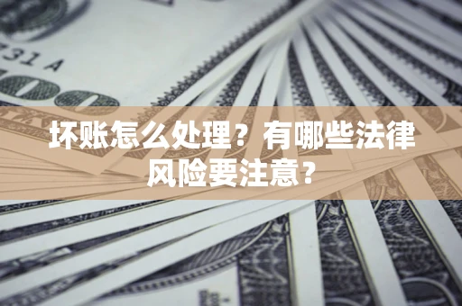 济南坏账怎么处理？有哪些法律风险要注意？