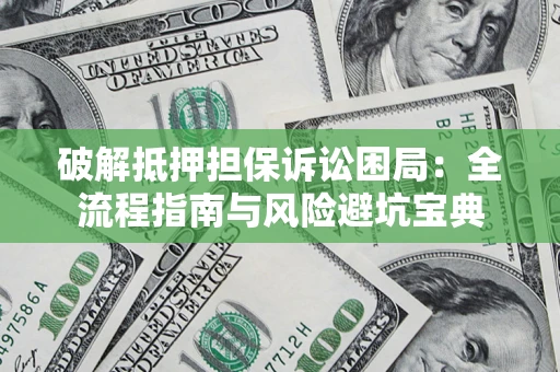 济南破解抵押担保诉讼困局:全流程指南与风险避坑宝典 济南破解抵押担保诉讼困局:全流程指南与风险避坑宝典