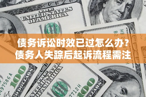 济南债务诉讼时效已过怎么办？债务人失踪后起诉流程需注意什么？