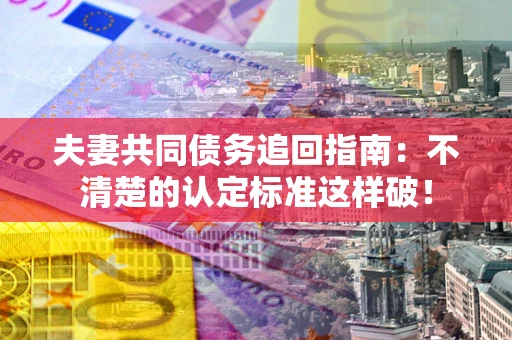 济南夫妻共同债务追回指南：不清楚的认定标准这样破！