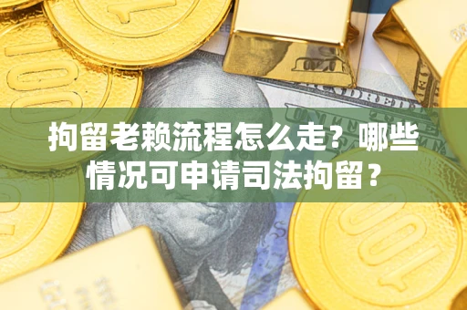 济南拘留老赖流程怎么走？哪些情况可申请司法拘留？