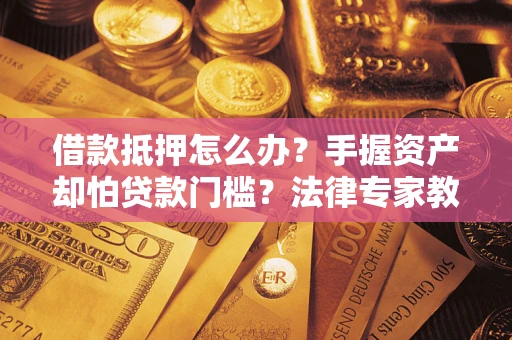 济南借款抵押怎么办？手握资产却怕贷款门槛？法律专家教你办抵押不踩坑