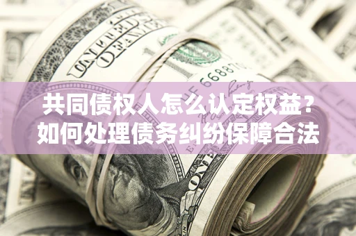 济南共同债权人怎么认定权益？如何处理债务纠纷保障合法权益？