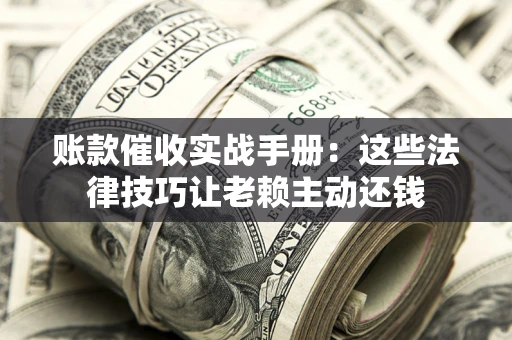 济南账款催收实战手册：这些法律技巧让老赖主动还钱