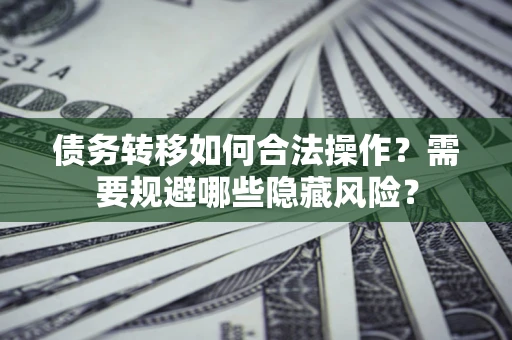 济南债务转移如何合法操作？需要规避哪些隐藏风险？