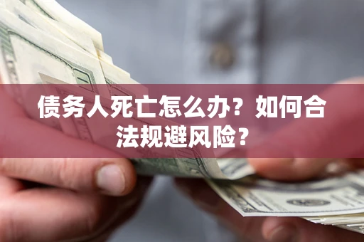 济南债务人死亡怎么办？如何合法规避风险？