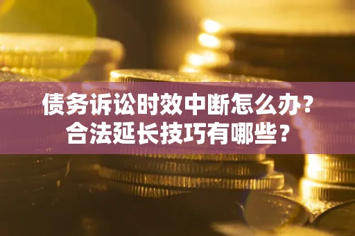济南债务诉讼时效中断怎么办？合法延长技巧有哪些？