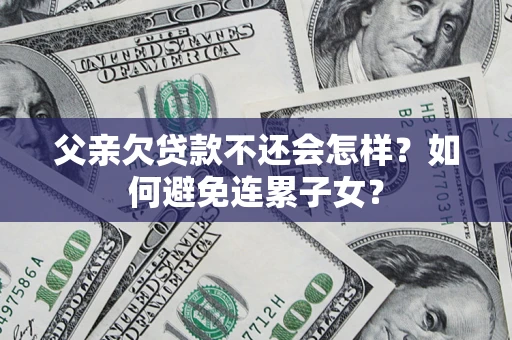 济南父亲欠贷款不还会怎样？如何避免连累子女？
