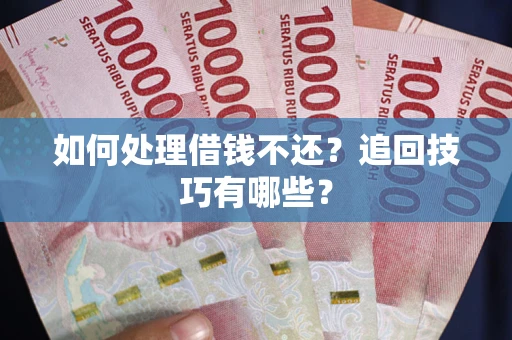 济南如何处理借钱不还？追回技巧有哪些？