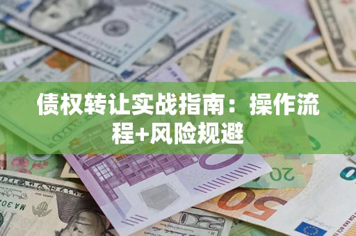 济南债权转让实战指南：操作流程+风险规避