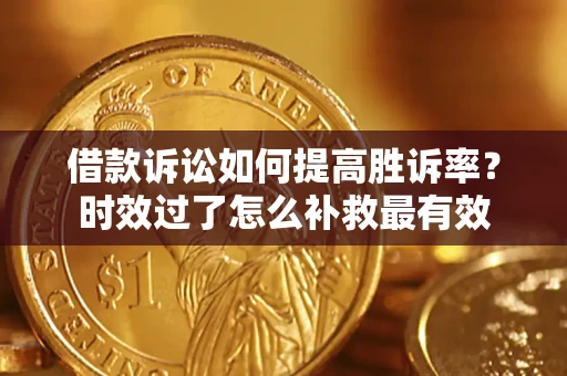 济南借款诉讼如何提高胜诉率？时效过了怎么补救最有效