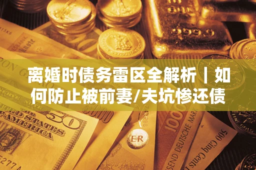 济南离婚时债务雷区全解析｜如何防止被前妻/夫坑惨还债？