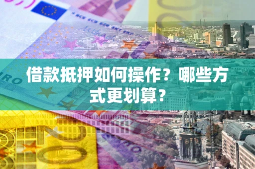 济南借款抵押如何操作？哪些方式更划算？