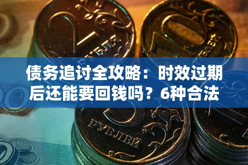 济南债务追讨全攻略：时效过期后还能要回钱吗？6种合法手段助你维权