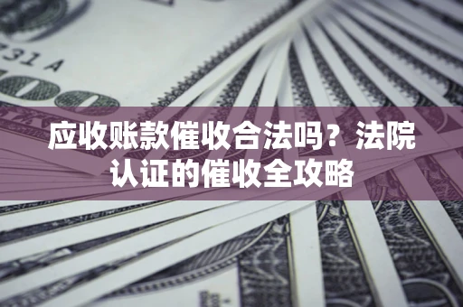 济南应收账款催收合法吗？法院认证的催收全攻略