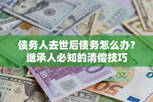 济南债务人去世后债务怎么办？继承人必知的清偿技巧