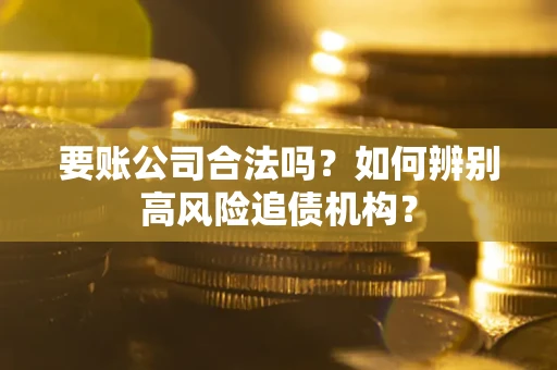 济南要账公司合法吗？如何辨别高风险追债机构？