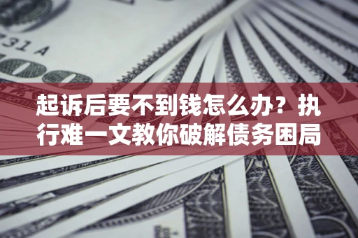 济南起诉后要不到钱怎么办？执行难一文教你破解债务困局