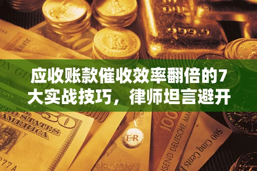济南应收账款催收效率翻倍的7大实战技巧，律师坦言避开这些法律雷区最关键