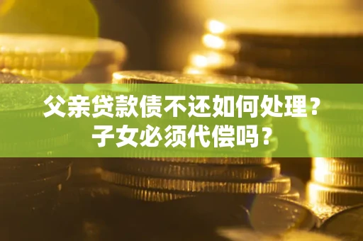 济南父亲贷款债不还如何处理？子女必须代偿吗？