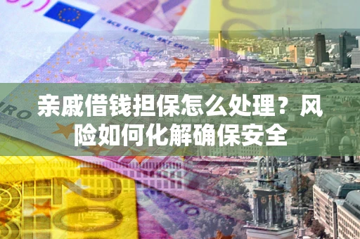 济南亲戚借钱担保怎么处理？风险如何化解确保安全