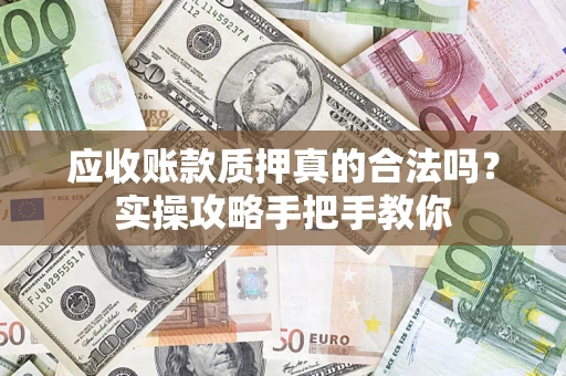 济南应收账款质押真的合法吗？实操攻略手把手教你