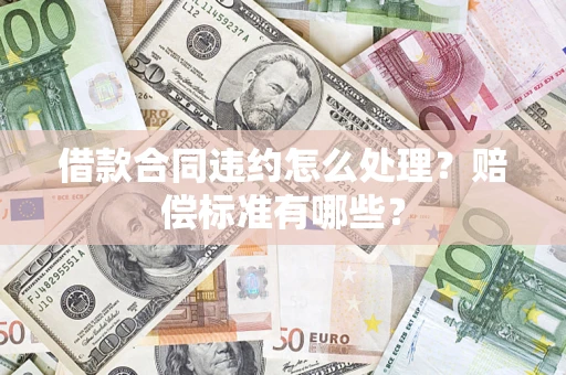 济南借款合同违约怎么处理？赔偿标准有哪些？