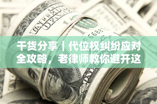 济南干货分享｜代位权纠纷应对全攻略，老律师教你避开这5大雷区
