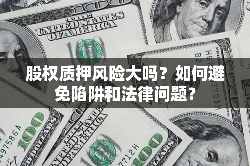 济南股权质押风险大吗？如何避免陷阱和法律问题？