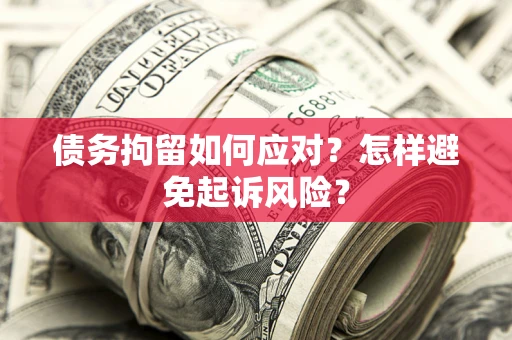 济南债务拘留如何应对？怎样避免起诉风险？