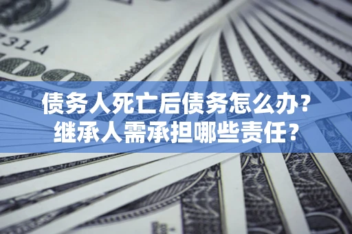 济南债务人死亡后债务怎么办？继承人需承担哪些责任？