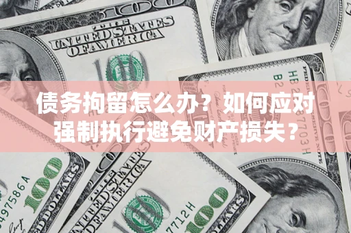 济南债务拘留怎么办？如何应对强制执行避免财产损失？