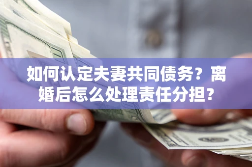 济南如何认定夫妻共同债务？离婚后怎么处理责任分担？
