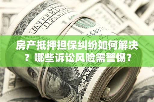济南房产抵押担保纠纷如何解决？哪些诉讼风险需警惕？