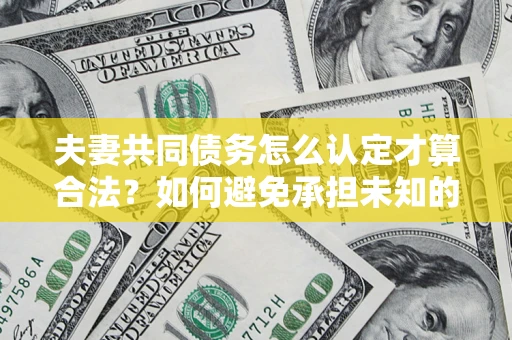 济南夫妻共同债务怎么认定才算合法？如何避免承担未知的债务风险？