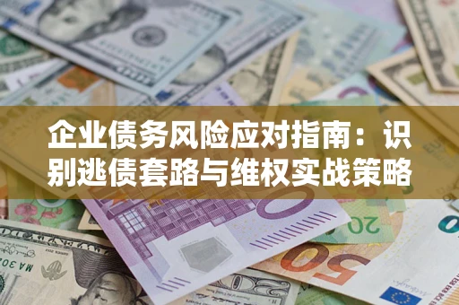 济南企业债务风险应对指南：识别逃债套路与维权实战策略