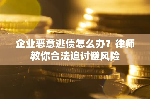 济南企业恶意逃债怎么办？律师教你合法追讨避风险