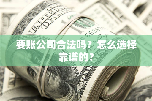 济南要账公司合法吗？怎么选择靠谱的？