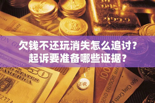 济南欠钱不还玩消失怎么追讨？起诉要准备哪些证据？