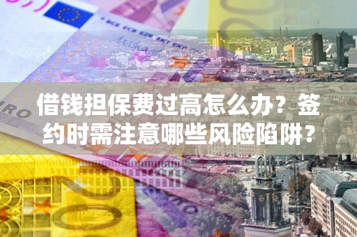 济南借钱担保费过高怎么办？签约时需注意哪些风险陷阱？