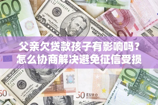 济南父亲欠贷款孩子有影响吗？怎么协商解决避免征信受损？