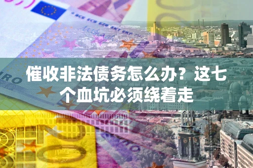 济南催收非法债务怎么办？这七个血坑必须绕着走