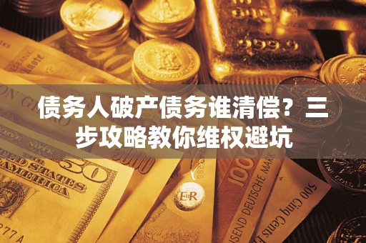 济南债务人破产债务谁清偿?三步攻略教你维权避坑 济南债务人破产债务谁清偿?三步攻略教你维权避坑