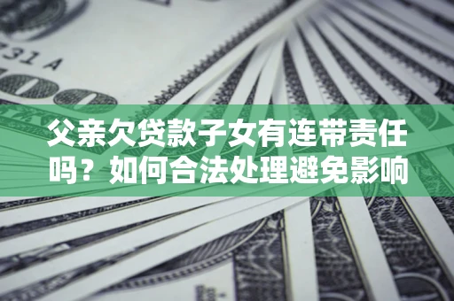 济南父亲欠贷款子女有连带责任吗？如何合法处理避免影响？