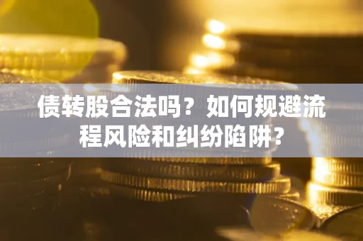 济南债转股合法吗？如何规避流程风险和纠纷陷阱？