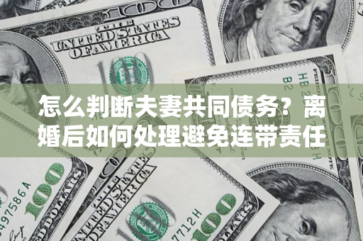 济南怎么判断夫妻共同债务？离婚后如何处理避免连带责任？