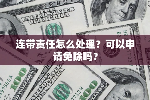 济南连带责任怎么处理？可以申请免除吗？